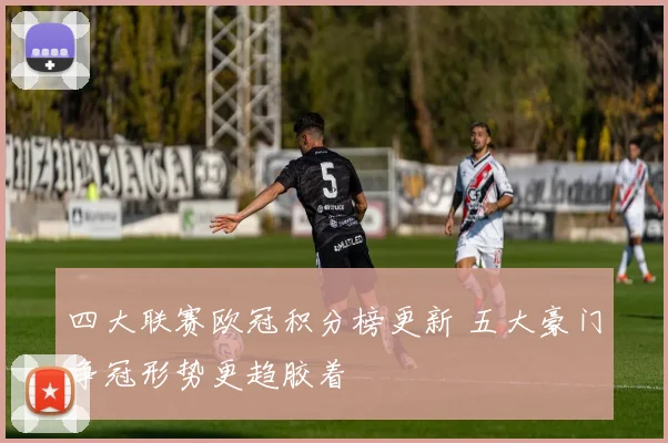 四大联赛欧冠积分榜更新 五大豪门争冠形势更趋胶着