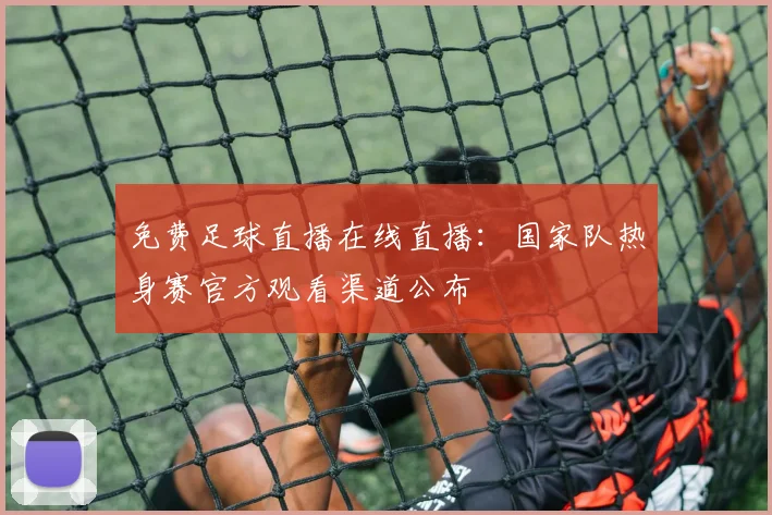 免费足球直播在线直播：国家队热身赛官方观看渠道公布