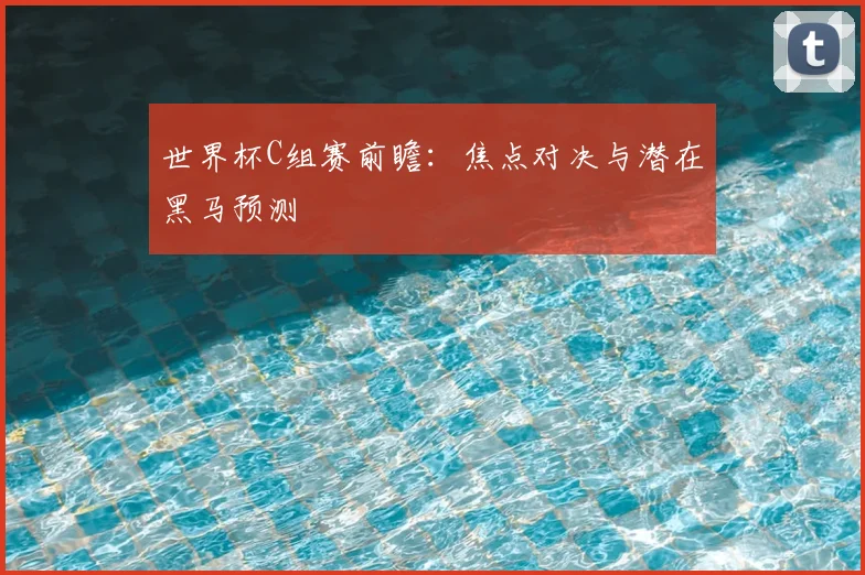 世界杯C组赛前瞻：焦点对决与潜在黑马预测