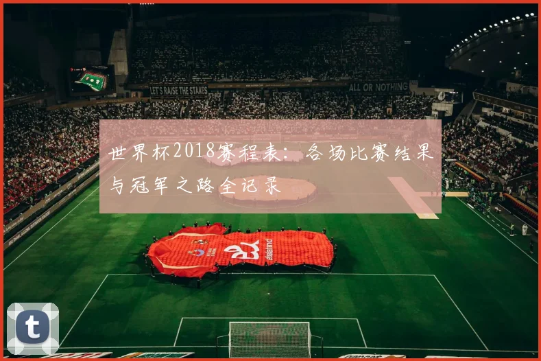 世界杯2018赛程表：各场比赛结果与冠军之路全记录