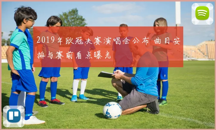 2019年欧冠决赛演唱会公布 曲目安排与赛前看点曝光