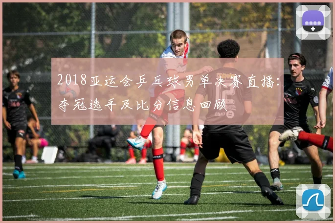 2018亚运会乒乓球男单决赛直播：夺冠选手及比分信息回顾