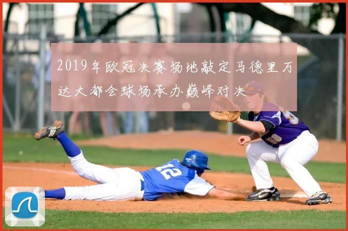 2019年欧冠决赛场地敲定马德里万达大都会球场承办巅峰对决