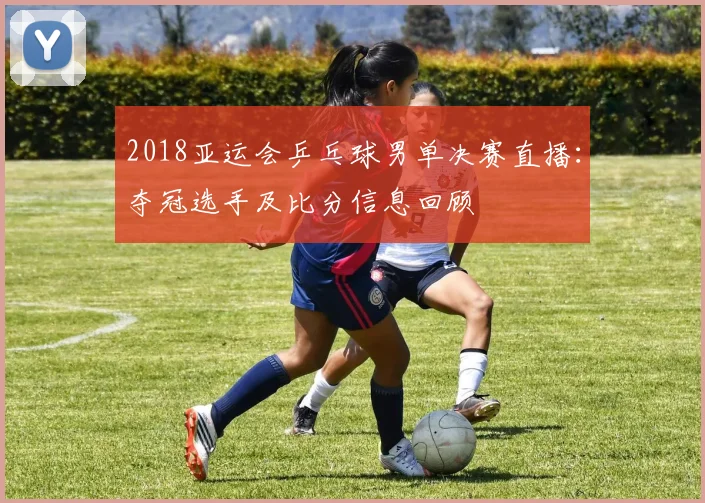 2018亚运会乒乓球男单决赛直播：夺冠选手及比分信息回顾