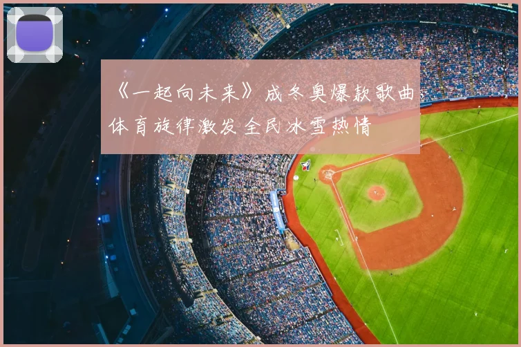 《一起向未来》成冬奥爆款歌曲，体育旋律激发全民冰雪热情