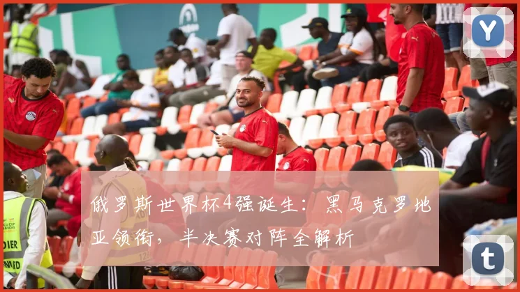 俄罗斯世界杯4强诞生：黑马克罗地亚领衔，半决赛对阵全解析
