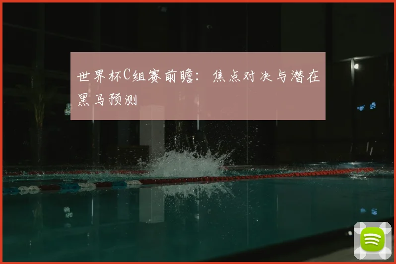 世界杯C组赛前瞻：焦点对决与潜在黑马预测