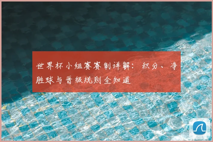 世界杯小组赛赛制详解：积分、净胜球与晋级规则全知道