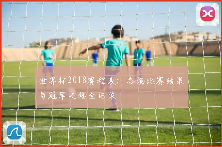 世界杯2018赛程表：各场比赛结果与冠军之路全记录