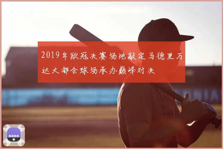 2019年欧冠决赛场地敲定马德里万达大都会球场承办巅峰对决