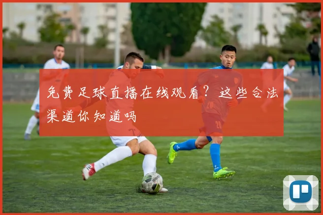 免费足球直播在线观看？这些合法渠道你知道吗
