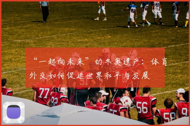 “一起向未来”的冬奥遗产：体育外交如何促进世界和平与发展