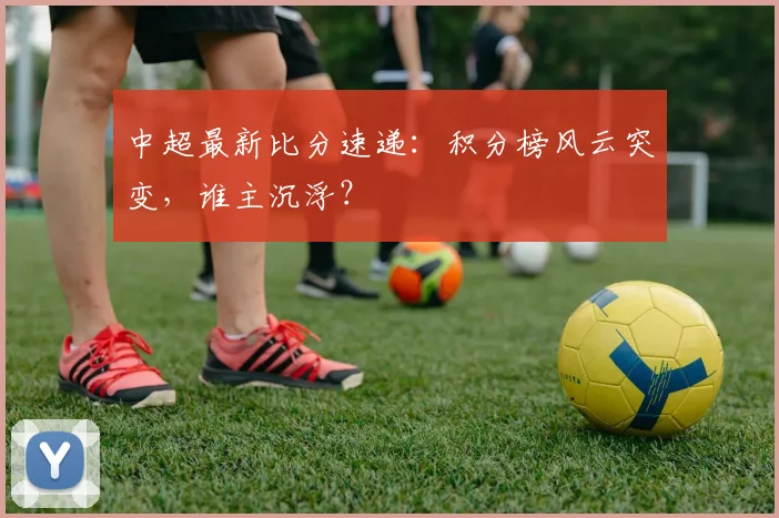 中超最新比分速递：积分榜风云突变，谁主沉浮？